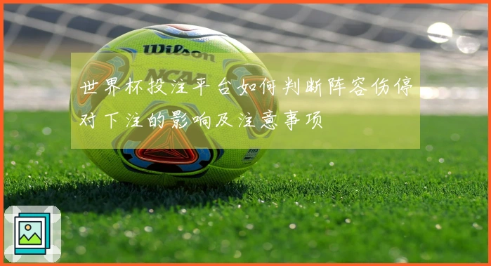 世界杯投注平台如何判断阵容伤停对下注的影响及注意事项