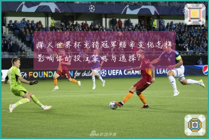 烽火世界杯竞猜冠军赔率变化怎样影响你的投注策略与选择？
