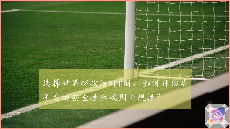 选择世界杯投注app时，如何评估各平台的安全性和规则合规性？