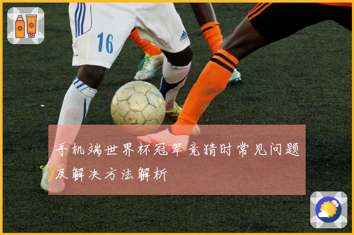 手机端世界杯冠军竞猜时常见问题及解决方法解析