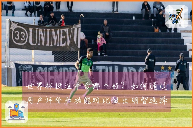 世界杯投注平台哪个好？如何通过用户评价和功能对比做出明智选择