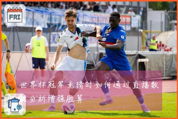 世界杯冠军竞猜时如何通过直播数据分析增强胜算