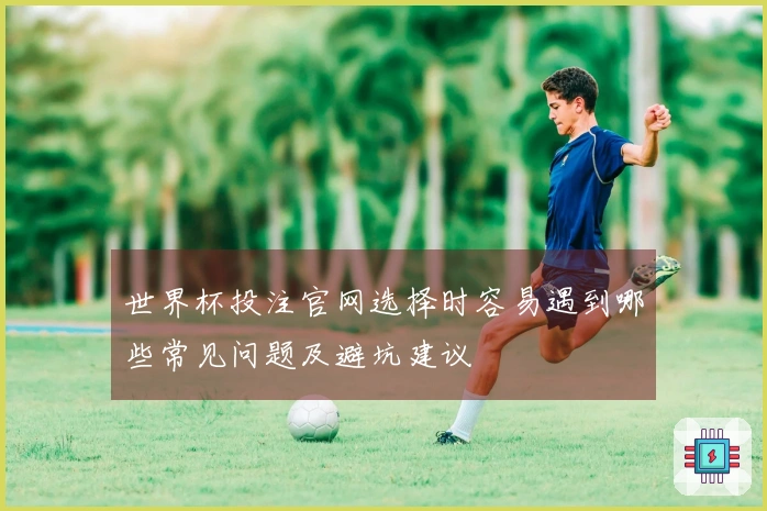 世界杯投注官网选择时容易遇到哪些常见问题及避坑建议