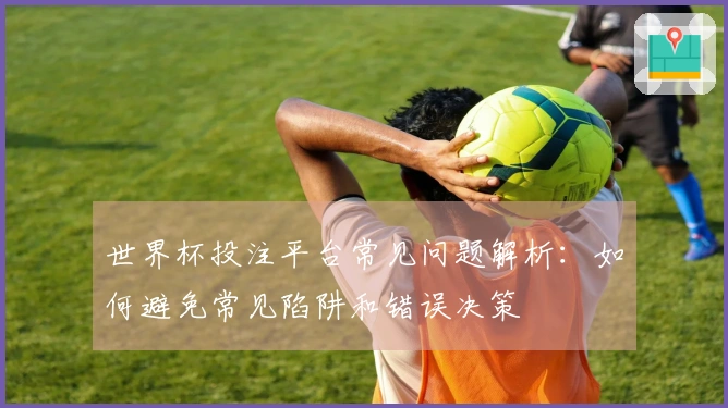 世界杯投注平台常见问题解析：如何避免常见陷阱和错误决策