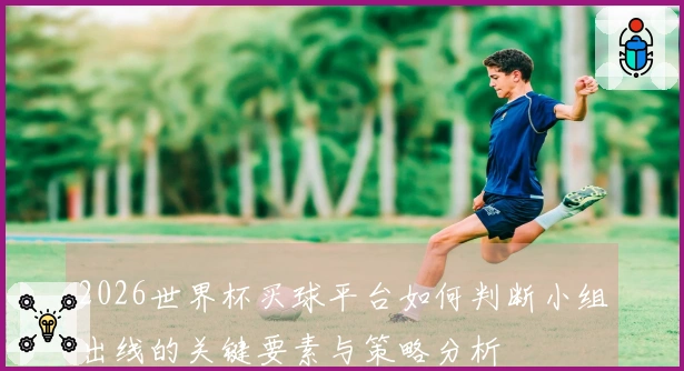 2026世界杯买球平台如何判断小组出线的关键要素与策略分析