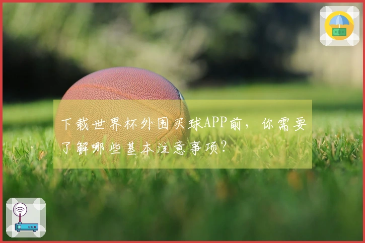 下载世界杯外围买球APP前,你需要了解哪些基本注意事项?