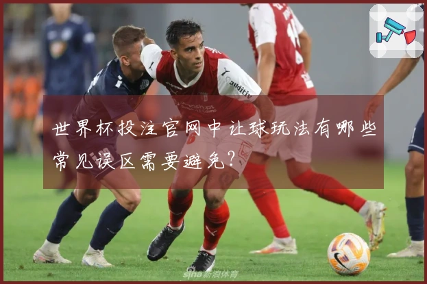 世界杯投注官网中让球玩法有哪些常见误区需要避免？